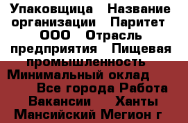 Упаковщица › Название организации ­ Паритет, ООО › Отрасль предприятия ­ Пищевая промышленность › Минимальный оклад ­ 25 000 - Все города Работа » Вакансии   . Ханты-Мансийский,Мегион г.